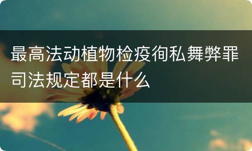 最高法动植物检疫徇私舞弊罪司法规定都是什么
