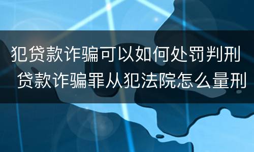 犯贷款诈骗可以如何处罚判刑 贷款诈骗罪从犯法院怎么量刑