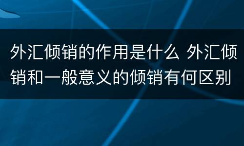 外汇倾销的作用是什么 外汇倾销和一般意义的倾销有何区别?