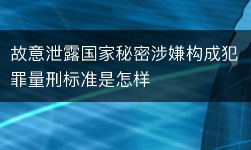 故意泄露国家秘密涉嫌构成犯罪量刑标准是怎样