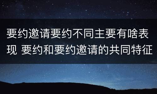要约邀请要约不同主要有啥表现 要约和要约邀请的共同特征