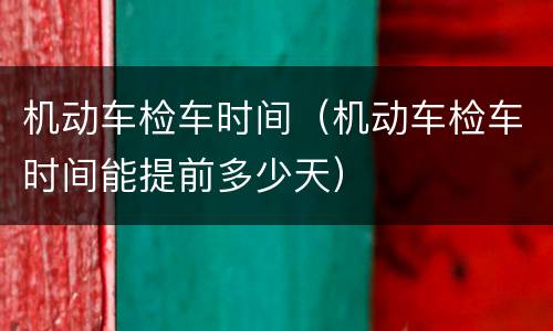 机动车检车时间（机动车检车时间能提前多少天）