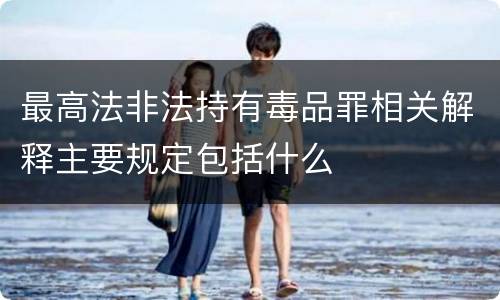 最高法非法持有毒品罪相关解释主要规定包括什么