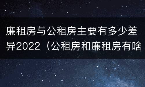 廉租房与公租房主要有多少差异2022（公租房和廉租房有啥不同）