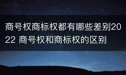 商号权商标权都有哪些差别2022 商号权和商标权的区别