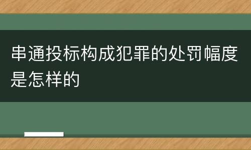 串通投标构成犯罪的处罚幅度是怎样的