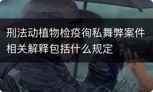 刑法动植物检疫徇私舞弊案件相关解释包括什么规定