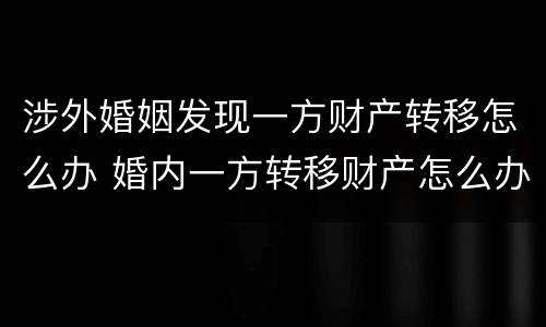涉外婚姻发现一方财产转移怎么办 婚内一方转移财产怎么办