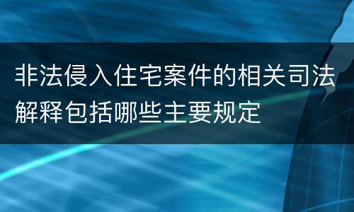 非法侵入住宅案件的相关司法解释包括哪些主要规定