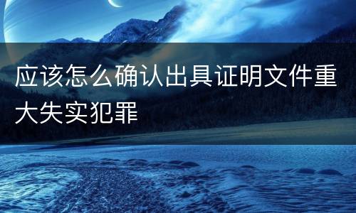 应该怎么确认出具证明文件重大失实犯罪