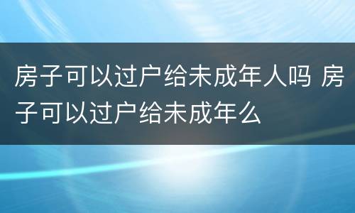 房子可以过户给未成年人吗 房子可以过户给未成年么