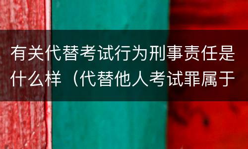 有关代替考试行为刑事责任是什么样（代替他人考试罪属于什么类犯罪）