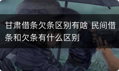 甘肃借条欠条区别有啥 民间借条和欠条有什么区别