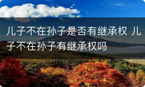 儿子不在孙子是否有继承权 儿子不在孙子有继承权吗