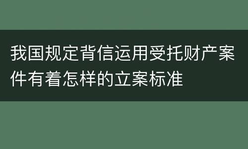 我国规定背信运用受托财产案件有着怎样的立案标准