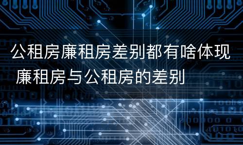 公租房廉租房差别都有啥体现 廉租房与公租房的差别