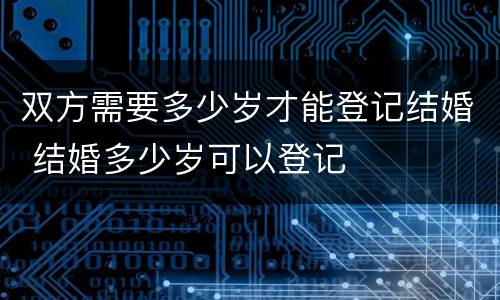 双方需要多少岁才能登记结婚 结婚多少岁可以登记