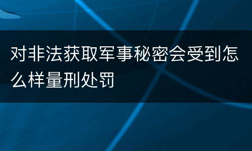 对非法获取军事秘密会受到怎么样量刑处罚
