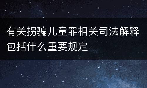 有关拐骗儿童罪相关司法解释包括什么重要规定