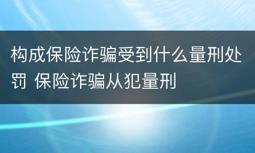 构成保险诈骗受到什么量刑处罚 保险诈骗从犯量刑