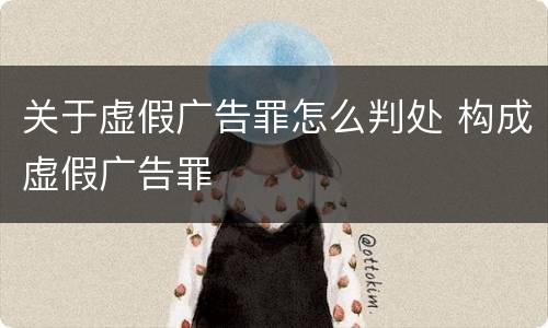 关于虚假广告罪怎么判处 构成虚假广告罪