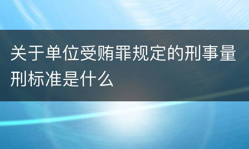 关于单位受贿罪规定的刑事量刑标准是什么