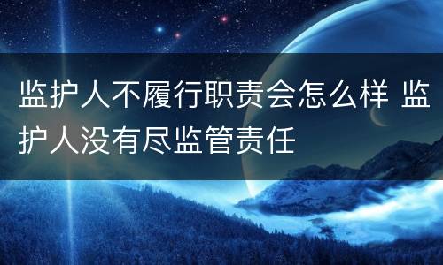 监护人不履行职责会怎么样 监护人没有尽监管责任