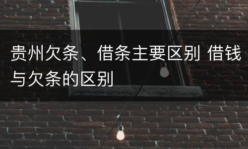 贵州欠条、借条主要区别 借钱与欠条的区别