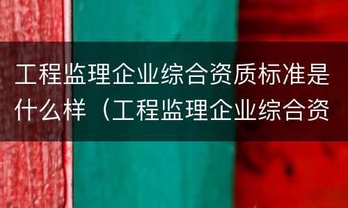 工程监理企业综合资质标准是什么样（工程监理企业综合资质标准是什么样的）