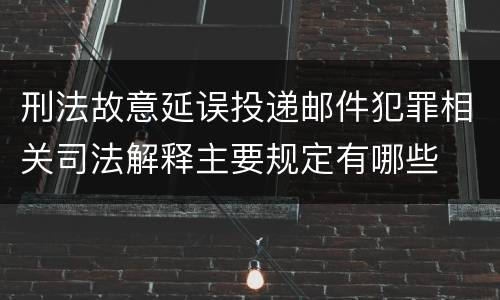 刑法故意延误投递邮件犯罪相关司法解释主要规定有哪些