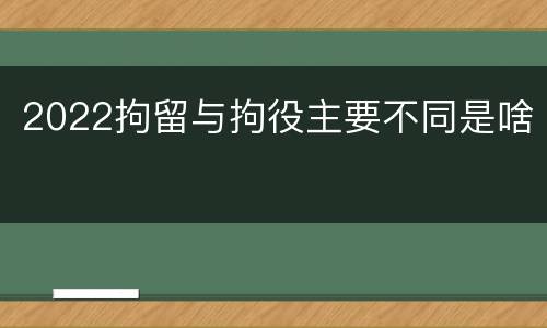 2022拘留与拘役主要不同是啥