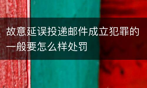 故意延误投递邮件成立犯罪的一般要怎么样处罚