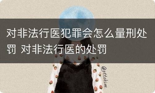对非法行医犯罪会怎么量刑处罚 对非法行医的处罚