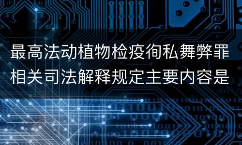 最高法动植物检疫徇私舞弊罪相关司法解释规定主要内容是什么