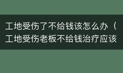 工地受伤了不给钱该怎么办（工地受伤老板不给钱治疗应该怎么办）