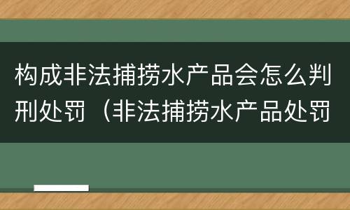 构成非法捕捞水产品会怎么判刑处罚（非法捕捞水产品处罚的法律依据）
