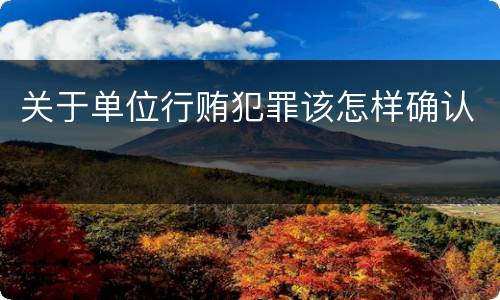 关于单位行贿犯罪该怎样确认