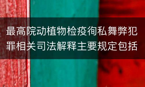 最高院动植物检疫徇私舞弊犯罪相关司法解释主要规定包括什么