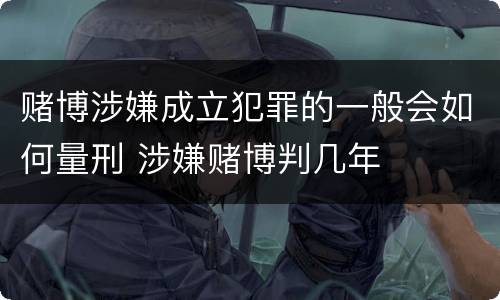 赌博涉嫌成立犯罪的一般会如何量刑 涉嫌赌博判几年