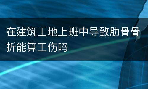 在建筑工地上班中导致肋骨骨折能算工伤吗