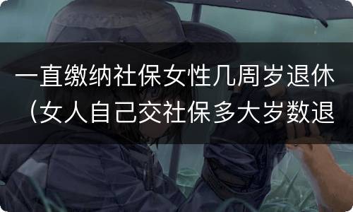 一直缴纳社保女性几周岁退休（女人自己交社保多大岁数退休）