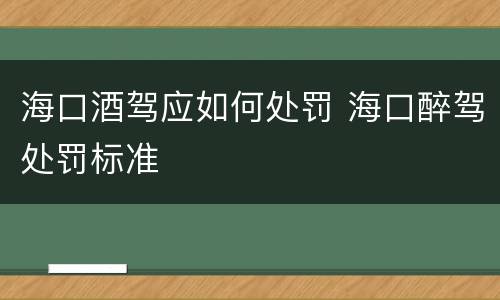 海口酒驾应如何处罚 海口醉驾处罚标准