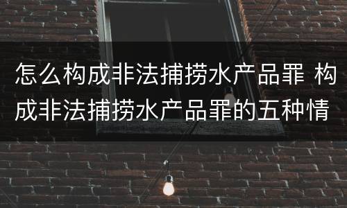 怎么构成非法捕捞水产品罪 构成非法捕捞水产品罪的五种情形