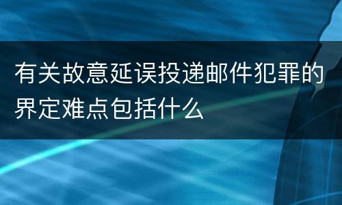 有关故意延误投递邮件犯罪的界定难点包括什么