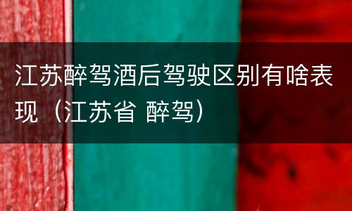 江苏醉驾酒后驾驶区别有啥表现（江苏省 醉驾）