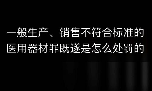 一般生产、销售不符合标准的医用器材罪既遂是怎么处罚的