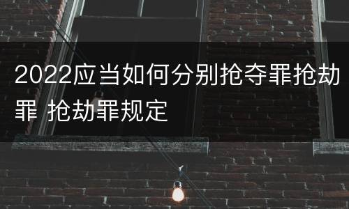 2022应当如何分别抢夺罪抢劫罪 抢劫罪规定