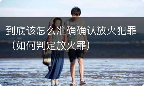 到底该怎么准确确认放火犯罪（如何判定放火罪）