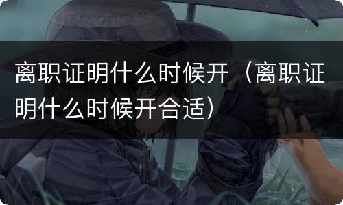 离职证明什么时候开（离职证明什么时候开合适）