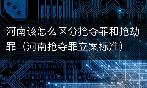 河南该怎么区分抢夺罪和抢劫罪（河南抢夺罪立案标准）